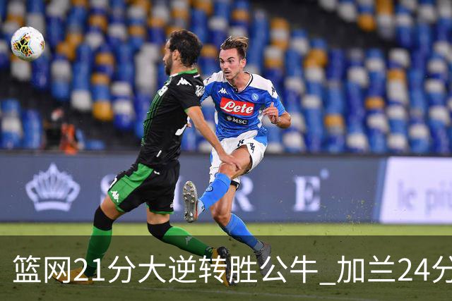 篮网21分大逆转胜公牛 加兰24分骑士险胜猛龙